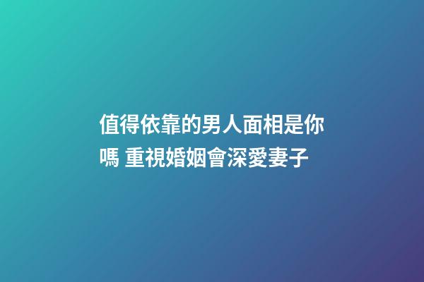 值得依靠的男人面相是你嗎 重視婚姻會深愛妻子